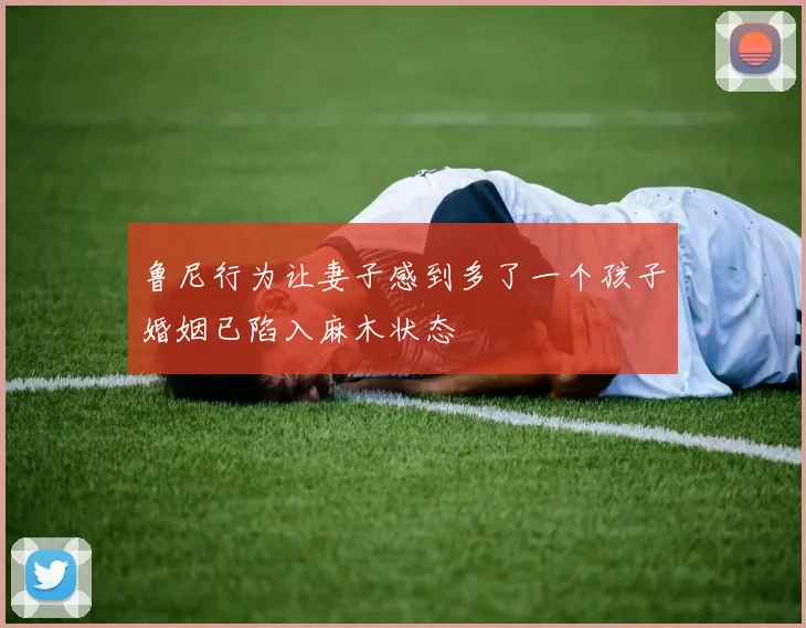 鲁尼行为让妻子感到多了一个孩子婚姻已陷入麻木状态