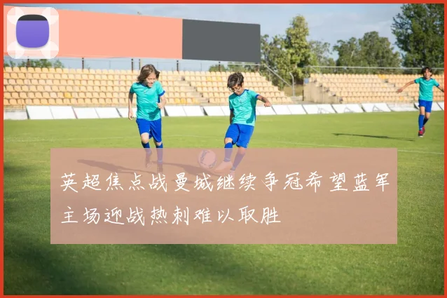 英超焦点战曼城继续争冠希望蓝军主场迎战热刺难以取胜