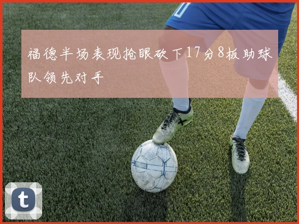福德半场表现抢眼砍下17分8板助球队领先对手