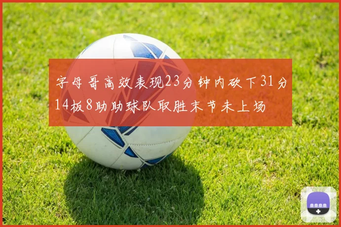 字母哥高效表现23分钟内砍下31分14板8助助球队取胜末节未上场