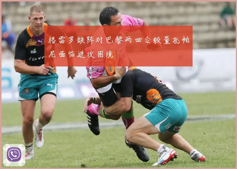 格雷罗缺阵对巴黎两回合较量孔帕尼面临进攻困境