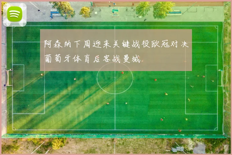 阿森纳下周迎来关键战役欧冠对决葡萄牙体育后客战曼城