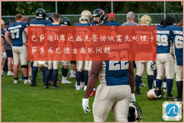巴萨与B席达成免签协议需先处理卡萨多或巴德吉离队问题