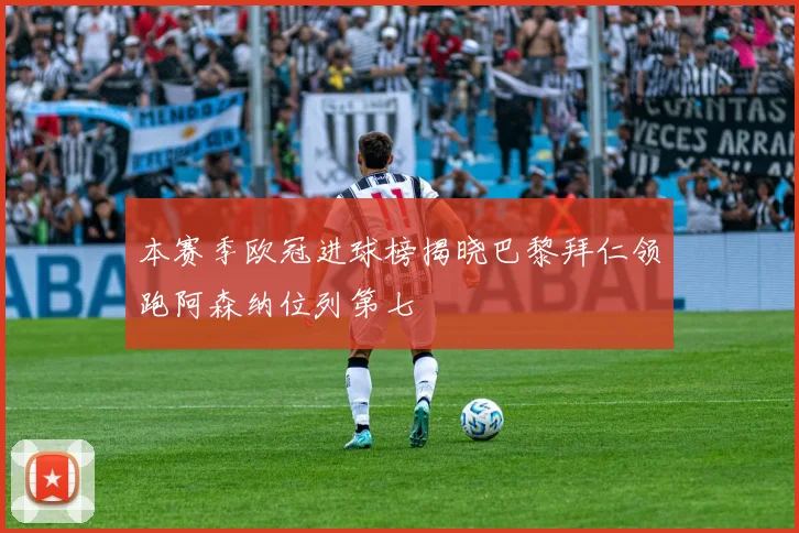 本赛季欧冠进球榜揭晓巴黎拜仁领跑阿森纳位列第七