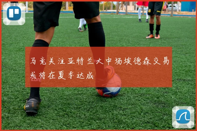 马竞关注亚特兰大中场埃德森交易或将在夏季达成