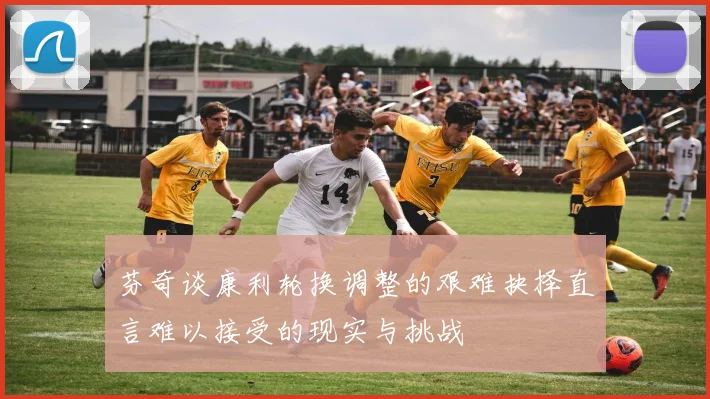 芬奇谈康利轮换调整的艰难抉择直言难以接受的现实与挑战