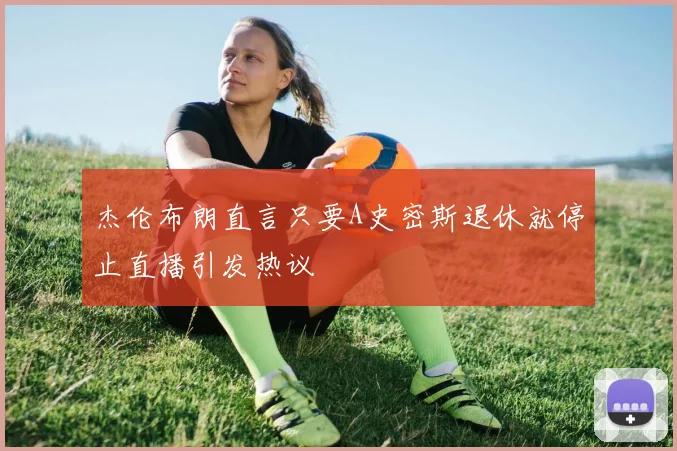 杰伦布朗直言只要A史密斯退休就停止直播引发热议