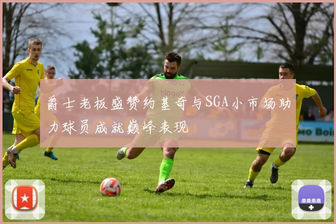 爵士老板盛赞约基奇与SGA小市场助力球员成就巅峰表现