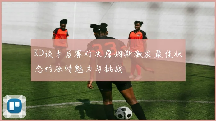 KD谈季后赛对决詹姆斯激发最佳状态的独特魅力与挑战