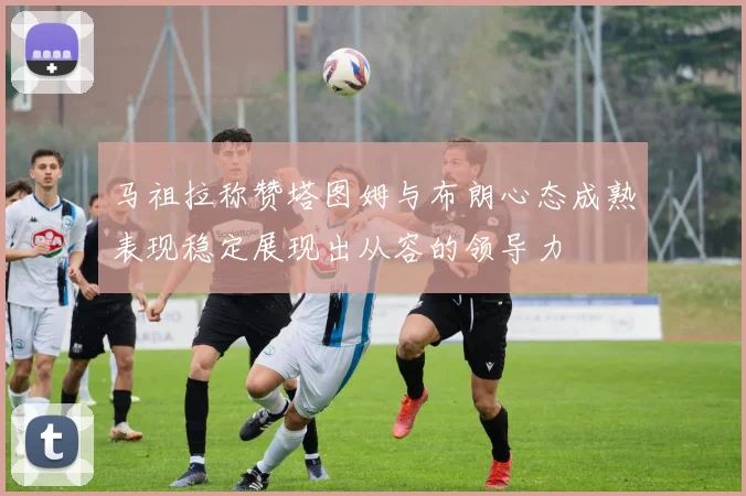 马祖拉称赞塔图姆与布朗心态成熟表现稳定展现出从容的领导力