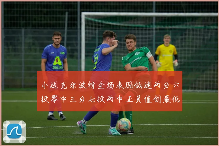 小迈克尔波特全场表现低迷两分六投零中三分七投两中正负值创最低纪录