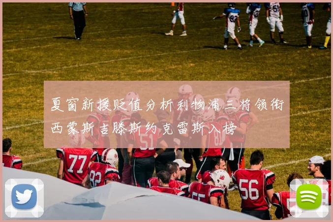 夏窗新援贬值分析利物浦三将领衔西蒙斯吉滕斯约克雷斯入榜